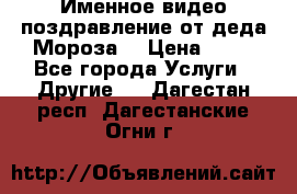 Именное видео-поздравление от деда Мороза  › Цена ­ 70 - Все города Услуги » Другие   . Дагестан респ.,Дагестанские Огни г.